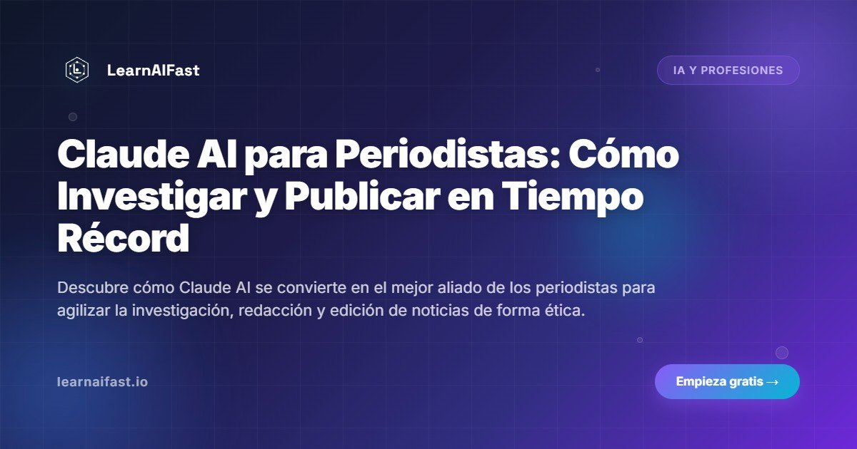 Claude AI para Periodistas: Cómo Investigar y Publicar en Tiempo Récord