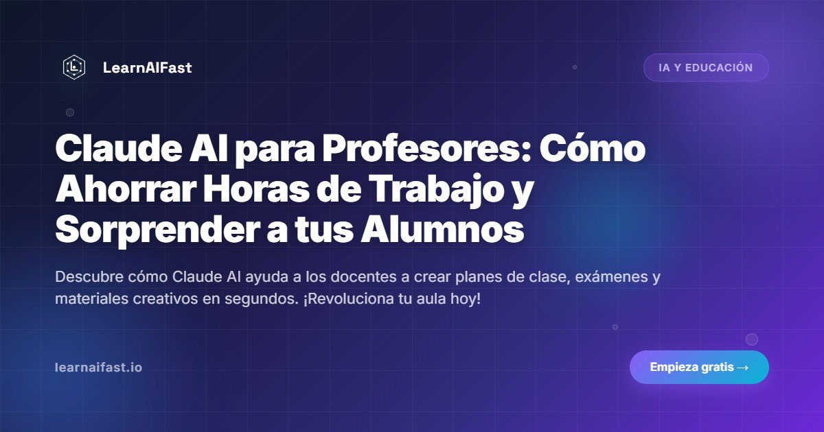 Claude AI para Profesores: Cómo Ahorrar Horas de Trabajo y Sorprender a tus Alumnos