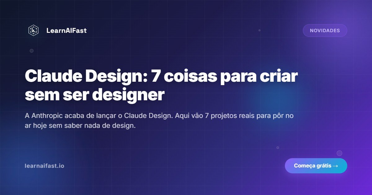 Claude Design: 7 coisas para criar sem ser designer
