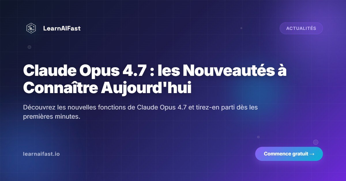 Claude Opus 4.7 : les nouveautes a connaitre absolument