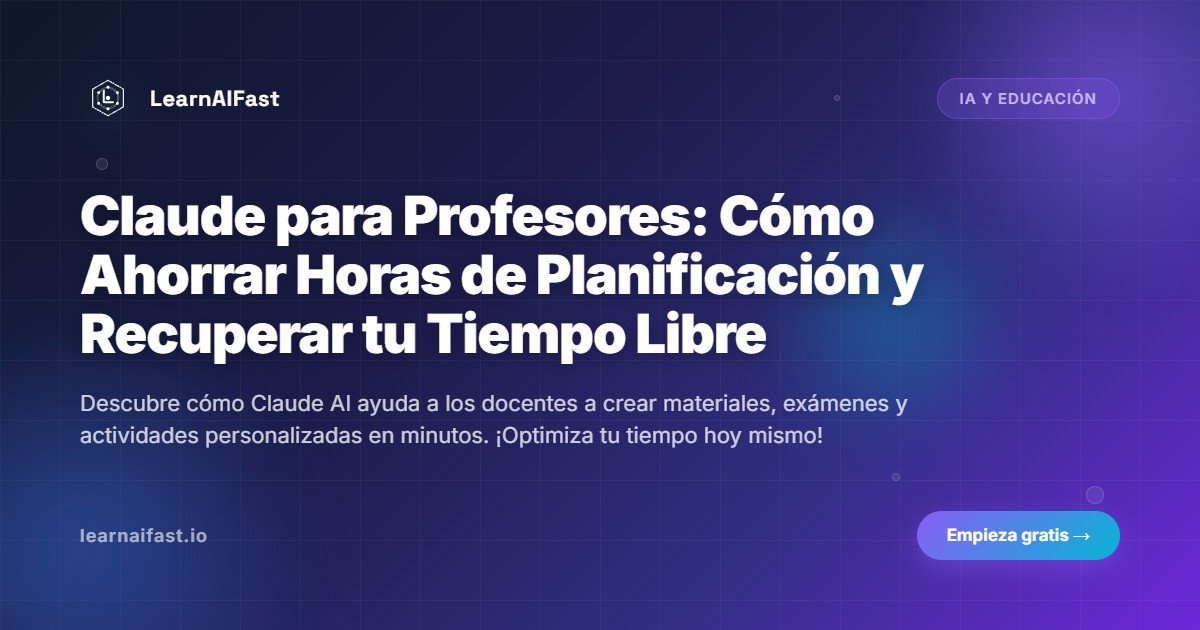 Claude para Profesores: Cómo Ahorrar Horas de Planificación y Recuperar tu Tiempo Libre