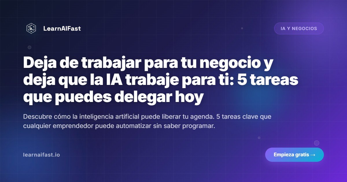 Deja de trabajar para tu negocio y deja que la IA trabaje para ti: 5 tareas que puedes delegar hoy