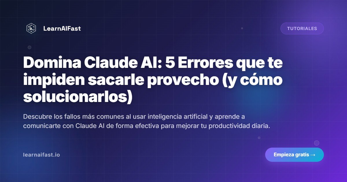 Domina Claude AI: 5 Errores que te impiden sacarle provecho (y cómo solucionarlos)