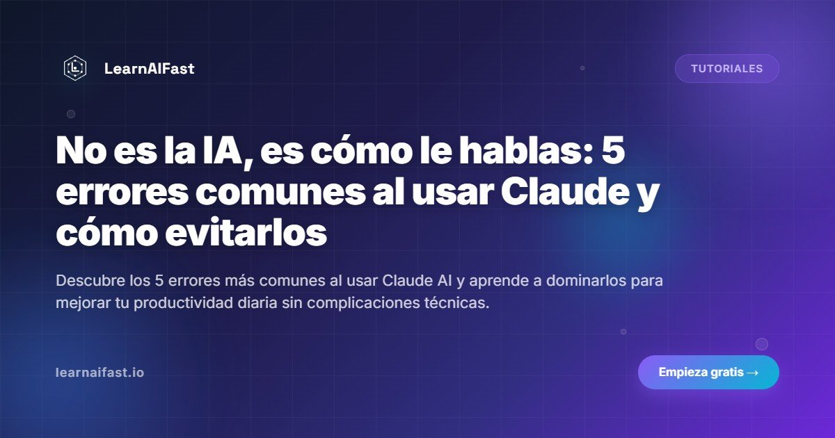 No es la IA, es cómo le hablas: 5 errores comunes al usar Claude y cómo evitarlos